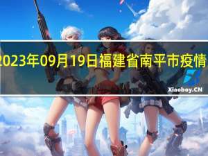 2023年09月19日福建省南平市疫情大数据-今日/今天疫情全网搜索最新实时消息动态情况通知播报