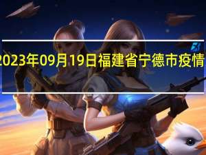 2023年09月19日福建省宁德市疫情大数据-今日/今天疫情全网搜索最新实时消息动态情况通知播报