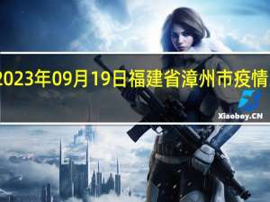 2023年09月19日福建省漳州市疫情大数据-今日/今天疫情全网搜索最新实时消息动态情况通知播报
