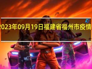 2023年09月19日福建省福州市疫情大数据-今日/今天疫情全网搜索最新实时消息动态情况通知播报