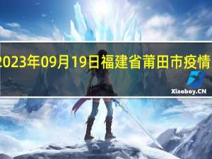 2023年09月19日福建省莆田市疫情大数据-今日/今天疫情全网搜索最新实时消息动态情况通知播报