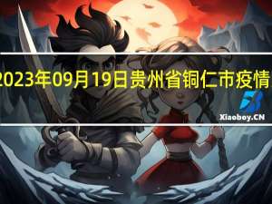 2023年09月19日贵州省铜仁市疫情大数据-今日/今天疫情全网搜索最新实时消息动态情况通知播报