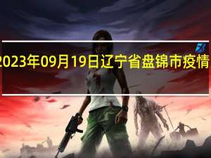 2023年09月19日辽宁省盘锦市疫情大数据-今日/今天疫情全网搜索最新实时消息动态情况通知播报