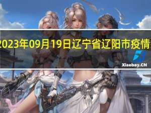 2023年09月19日辽宁省辽阳市疫情大数据-今日/今天疫情全网搜索最新实时消息动态情况通知播报