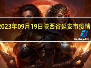 2023年09月19日陕西省延安市疫情大数据-今日/今天疫情全网搜索最新实时消息动态情况通知播报