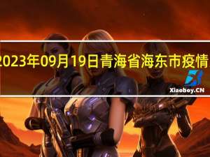 2023年09月19日青海省海东市疫情大数据-今日/今天疫情全网搜索最新实时消息动态情况通知播报