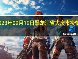 2023年09月19日黑龙江省大庆市疫情大数据-今日/今天疫情全网搜索最新实时消息动态情况通知播报