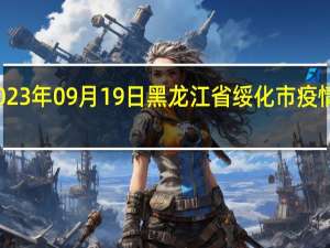 2023年09月19日黑龙江省绥化市疫情大数据-今日/今天疫情全网搜索最新实时消息动态情况通知播报