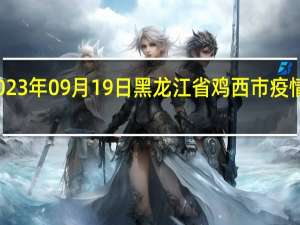 2023年09月19日黑龙江省鸡西市疫情大数据-今日/今天疫情全网搜索最新实时消息动态情况通知播报