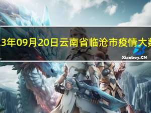 2023年09月20日云南省临沧市疫情大数据-今日/今天疫情全网搜索最新实时消息动态情况通知播报