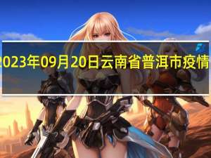 2023年09月20日云南省普洱市疫情大数据-今日/今天疫情全网搜索最新实时消息动态情况通知播报