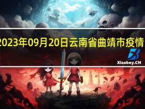 2023年09月20日云南省曲靖市疫情大数据-今日/今天疫情全网搜索最新实时消息动态情况通知播报