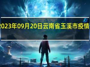 2023年09月20日云南省玉溪市疫情大数据-今日/今天疫情全网搜索最新实时消息动态情况通知播报