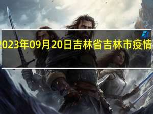 2023年09月20日吉林省吉林市疫情大数据-今日/今天疫情全网搜索最新实时消息动态情况通知播报