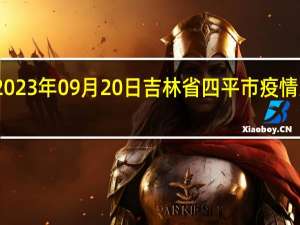 2023年09月20日吉林省四平市疫情大数据-今日/今天疫情全网搜索最新实时消息动态情况通知播报