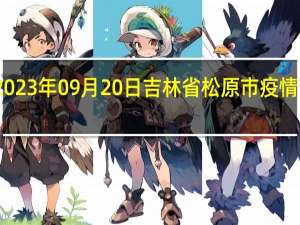 2023年09月20日吉林省松原市疫情大数据-今日/今天疫情全网搜索最新实时消息动态情况通知播报