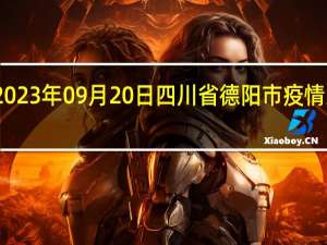 2023年09月20日四川省德阳市疫情大数据-今日/今天疫情全网搜索最新实时消息动态情况通知播报