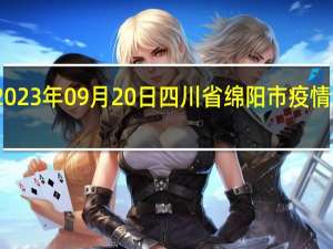 2023年09月20日四川省绵阳市疫情大数据-今日/今天疫情全网搜索最新实时消息动态情况通知播报