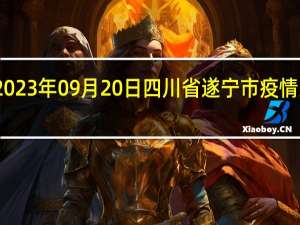 2023年09月20日四川省遂宁市疫情大数据-今日/今天疫情全网搜索最新实时消息动态情况通知播报