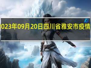 2023年09月20日四川省雅安市疫情大数据-今日/今天疫情全网搜索最新实时消息动态情况通知播报