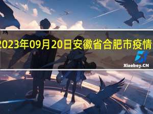 2023年09月20日安徽省合肥市疫情大数据-今日/今天疫情全网搜索最新实时消息动态情况通知播报