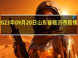2023年09月20日山东省临沂市疫情大数据-今日/今天疫情全网搜索最新实时消息动态情况通知播报