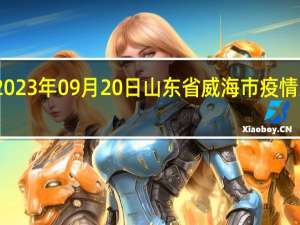 2023年09月20日山东省威海市疫情大数据-今日/今天疫情全网搜索最新实时消息动态情况通知播报