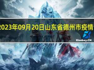 2023年09月20日山东省德州市疫情大数据-今日/今天疫情全网搜索最新实时消息动态情况通知播报