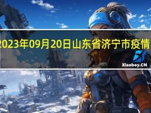 2023年09月20日山东省济宁市疫情大数据-今日/今天疫情全网搜索最新实时消息动态情况通知播报