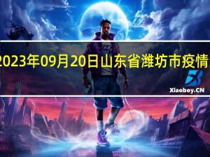 2023年09月20日山东省潍坊市疫情大数据-今日/今天疫情全网搜索最新实时消息动态情况通知播报