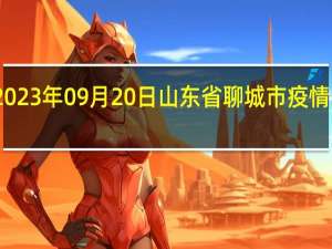 2023年09月20日山东省聊城市疫情大数据-今日/今天疫情全网搜索最新实时消息动态情况通知播报