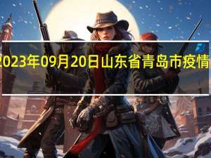 2023年09月20日山东省青岛市疫情大数据-今日/今天疫情全网搜索最新实时消息动态情况通知播报