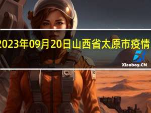 2023年09月20日山西省太原市疫情大数据-今日/今天疫情全网搜索最新实时消息动态情况通知播报