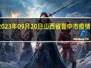 2023年09月20日山西省晋中市疫情大数据-今日/今天疫情全网搜索最新实时消息动态情况通知播报