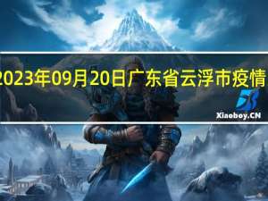 2023年09月20日广东省云浮市疫情大数据-今日/今天疫情全网搜索最新实时消息动态情况通知播报