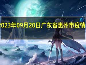 2023年09月20日广东省惠州市疫情大数据-今日/今天疫情全网搜索最新实时消息动态情况通知播报