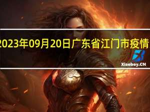 2023年09月20日广东省江门市疫情大数据-今日/今天疫情全网搜索最新实时消息动态情况通知播报