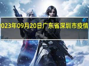 2023年09月20日广东省深圳市疫情大数据-今日/今天疫情全网搜索最新实时消息动态情况通知播报