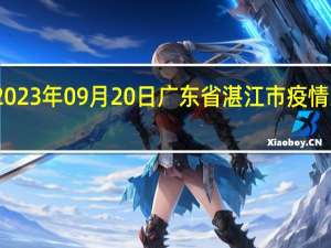 2023年09月20日广东省湛江市疫情大数据-今日/今天疫情全网搜索最新实时消息动态情况通知播报