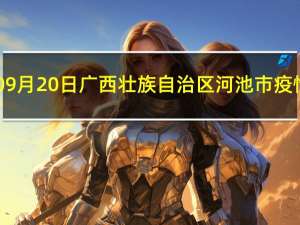 2023年09月20日广西壮族自治区河池市疫情大数据-今日/今天疫情全网搜索最新实时消息动态情况通知播报