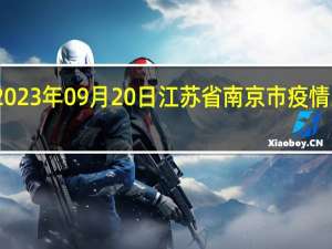 2023年09月20日江苏省南京市疫情大数据-今日/今天疫情全网搜索最新实时消息动态情况通知播报