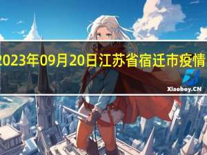 2023年09月20日江苏省宿迁市疫情大数据-今日/今天疫情全网搜索最新实时消息动态情况通知播报