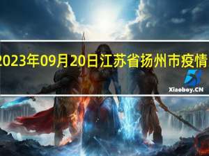 2023年09月20日江苏省扬州市疫情大数据-今日/今天疫情全网搜索最新实时消息动态情况通知播报