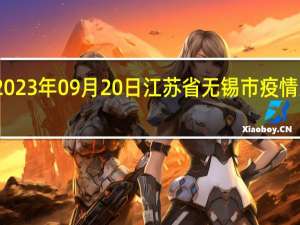 2023年09月20日江苏省无锡市疫情大数据-今日/今天疫情全网搜索最新实时消息动态情况通知播报