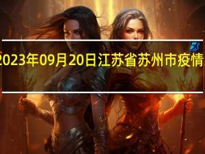 2023年09月20日江苏省苏州市疫情大数据-今日/今天疫情全网搜索最新实时消息动态情况通知播报