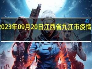 2023年09月20日江西省九江市疫情大数据-今日/今天疫情全网搜索最新实时消息动态情况通知播报