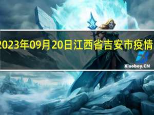 2023年09月20日江西省吉安市疫情大数据-今日/今天疫情全网搜索最新实时消息动态情况通知播报