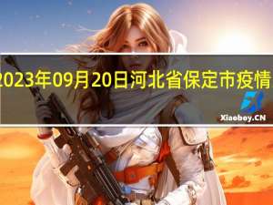 2023年09月20日河北省保定市疫情大数据-今日/今天疫情全网搜索最新实时消息动态情况通知播报