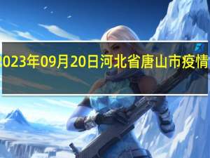 2023年09月20日河北省唐山市疫情大数据-今日/今天疫情全网搜索最新实时消息动态情况通知播报