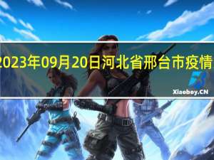 2023年09月20日河北省邢台市疫情大数据-今日/今天疫情全网搜索最新实时消息动态情况通知播报